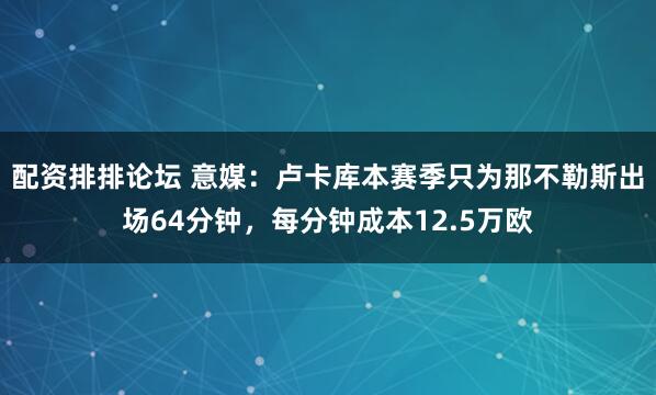 配资排排论坛 意媒：卢卡库本赛季只为那不勒斯出场64分钟，每分钟成本12.5万欧