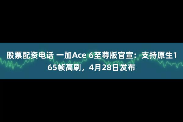 股票配资电话 一加Ace 6至尊版官宣：支持原生165帧高刷，4月28日发布