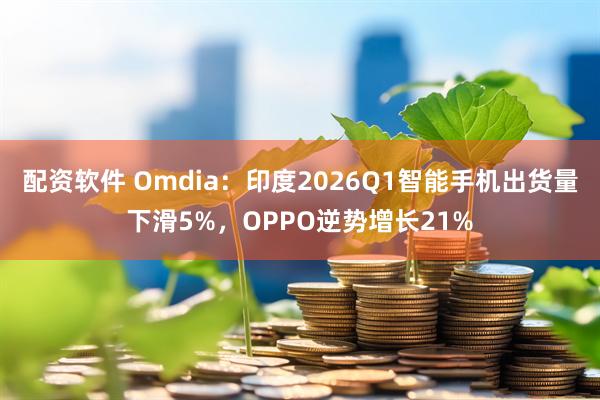 配资软件 Omdia：印度2026Q1智能手机出货量下滑5%，OPPO逆势增长21%
