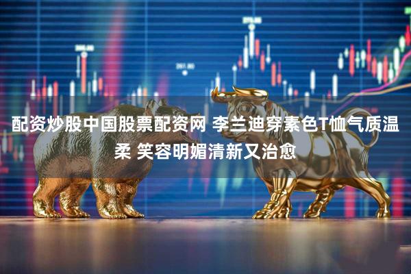 配资炒股中国股票配资网 李兰迪穿素色T恤气质温柔 笑容明媚清新又治愈