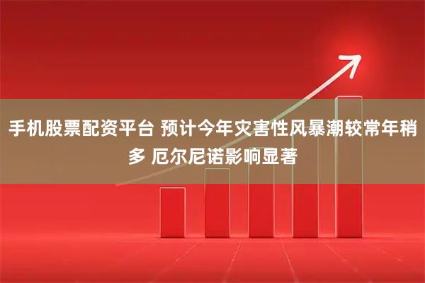 手机股票配资平台 预计今年灾害性风暴潮较常年稍多 厄尔尼诺影响显著