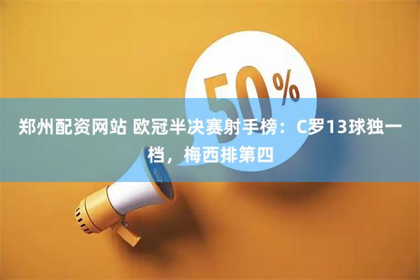 郑州配资网站 欧冠半决赛射手榜：C罗13球独一档，梅西排第四