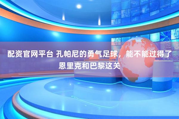 配资官网平台 孔帕尼的勇气足球，能不能过得了恩里克和巴黎这关