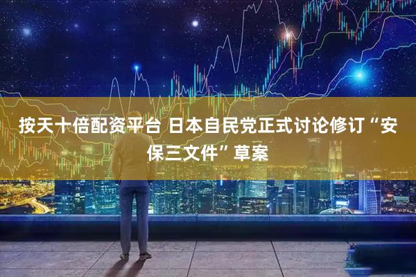 按天十倍配资平台 日本自民党正式讨论修订“安保三文件”草案
