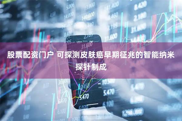 股票配资门户 可探测皮肤癌早期征兆的智能纳米探针制成