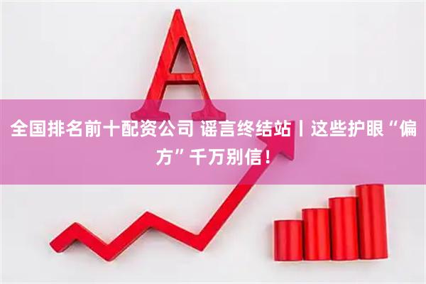 全国排名前十配资公司 谣言终结站丨这些护眼“偏方”千万别信！
