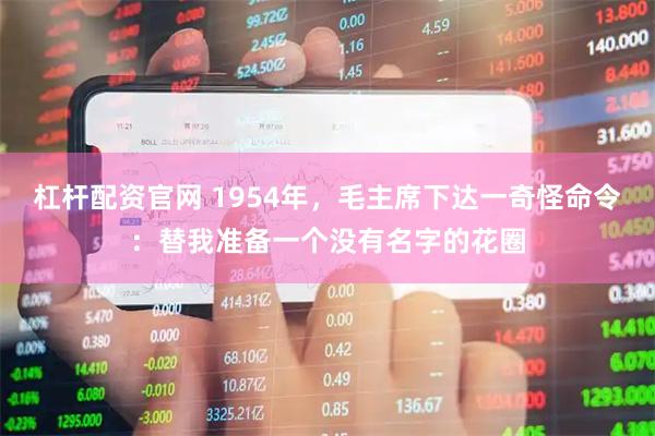 杠杆配资官网 1954年，毛主席下达一奇怪命令：替我准备一个没有名字的花圈