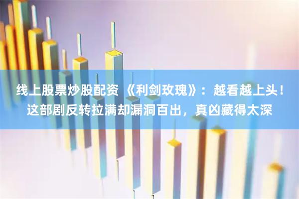 线上股票炒股配资 《利剑玫瑰》：越看越上头！这部剧反转拉满却漏洞百出，真凶藏得太深
