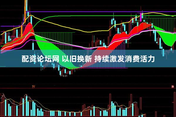 配资论坛网 以旧换新 持续激发消费活力