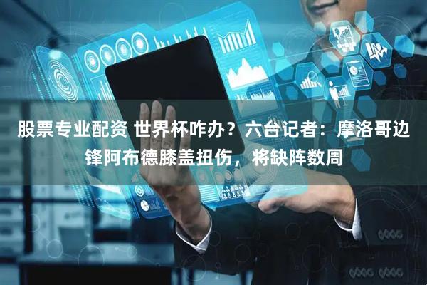 股票专业配资 世界杯咋办？六台记者：摩洛哥边锋阿布德膝盖扭伤，将缺阵数周