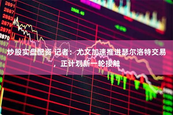 炒股实盘配资 记者：尤文加速推进瑟尔洛特交易，正计划新一轮接触