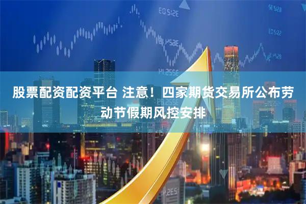 股票配资配资平台 注意！四家期货交易所公布劳动节假期风控安排