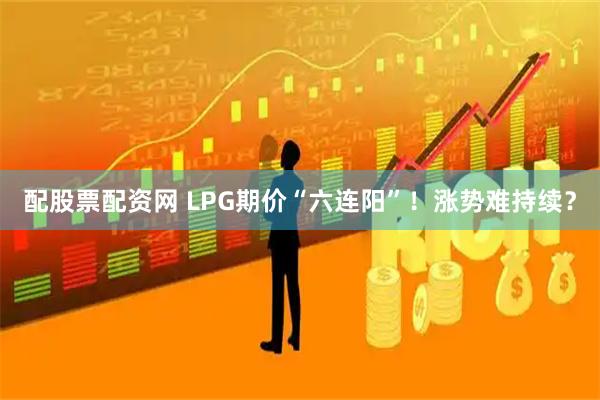 配股票配资网 LPG期价“六连阳”！涨势难持续？