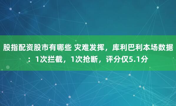 股指配资股市有哪些 灾难发挥，库利巴利本场数据：1次拦截，1次抢断，评分仅5.1分