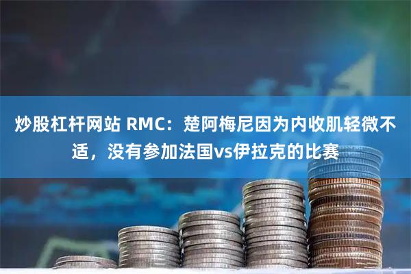 炒股杠杆网站 RMC：楚阿梅尼因为内收肌轻微不适，没有参加法国vs伊拉克的比赛