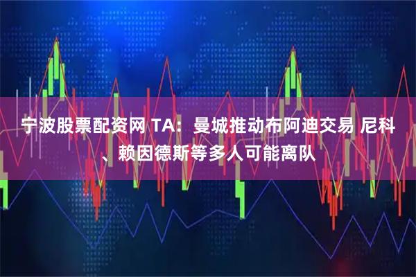 宁波股票配资网 TA：曼城推动布阿迪交易 尼科、赖因德斯等多人可能离队