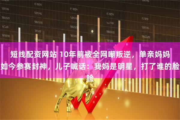 短线配资网站 10年前被全网嘲叛逆，单亲妈妈如今参赛封神，儿子喊话：我妈是明星，打了谁的脸