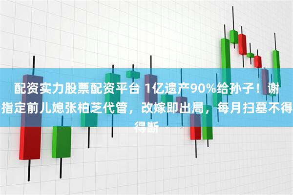 配资实力股票配资平台 1亿遗产90%给孙子！谢贤指定前儿媳张柏芝代管，改嫁即出局，每月扫墓不得断