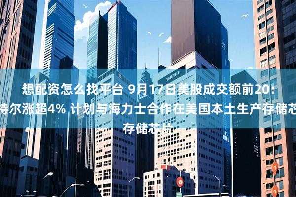 想配资怎么找平台 9月17日美股成交额前20：英特尔涨超4% 计划与海力士合作在美国本土生产存储芯片
