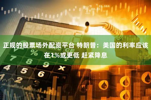 正规的股票场外配资平台 特朗普：美国的利率应该在1%或更低 赶紧降息