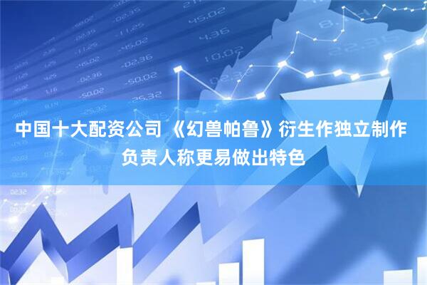 中国十大配资公司 《幻兽帕鲁》衍生作独立制作 负责人称更易做出特色